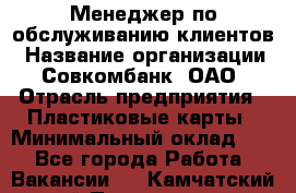 Менеджер по обслуживанию клиентов › Название организации ­ Совкомбанк, ОАО › Отрасль предприятия ­ Пластиковые карты › Минимальный оклад ­ 1 - Все города Работа » Вакансии   . Камчатский край,Петропавловск-Камчатский г.